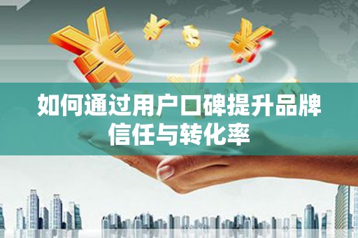 宜章如何通过用户口碑提升品牌信任与转化率